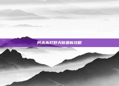 阿木木打野天赋最新攻略