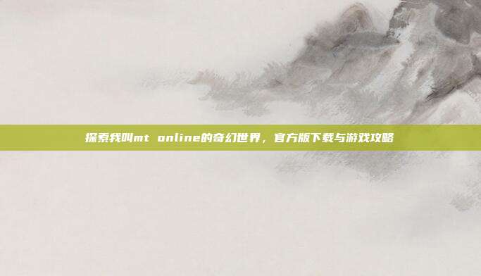 探索我叫mt online的奇幻世界,官方版下载与游戏攻略