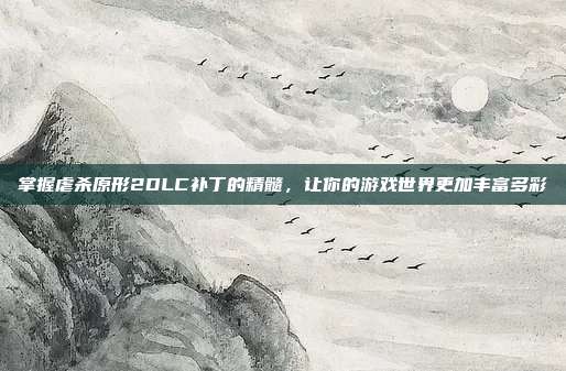 掌握虐杀原形2DLC补丁的精髓，让你的游戏世界更加丰富多彩