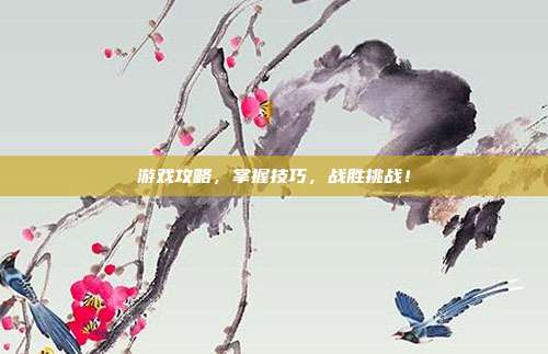 游戏攻略,掌握技巧,战胜挑战!