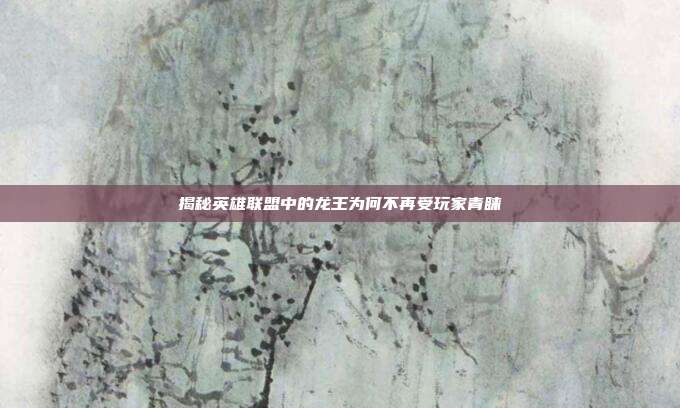 揭秘英雄联盟中的龙王为何不再受玩家青睐