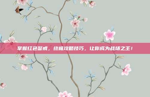 掌握红色警戒,终极攻略技巧,让你成为战场之王!