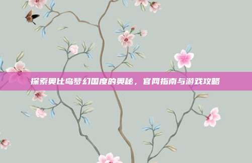 探索奥比岛梦幻国度的奥秘，官网指南与游戏攻略
