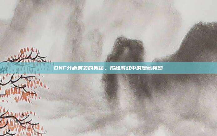 DNF分解时装的奥秘,揭秘游戏中的隐藏奖励