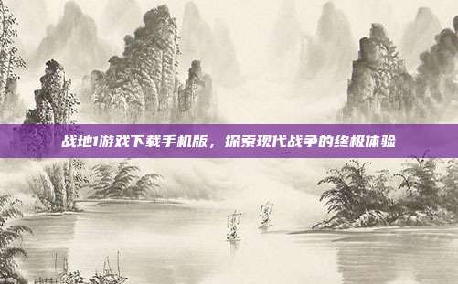 战地1游戏下载手机版,探索现代战争的终极体验
