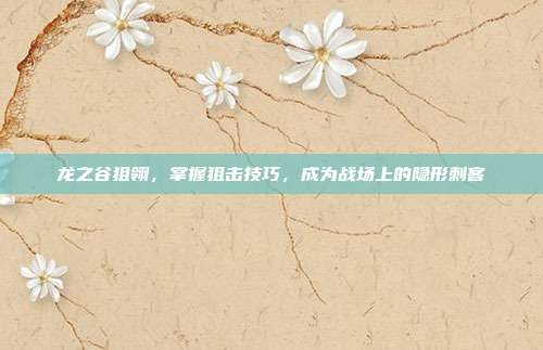 龙之谷狙翎,掌握狙击技巧,成为战场上的隐形刺客