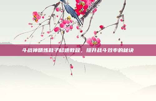 斗战神精炼鞋子移速教程，提升战斗效率的秘诀