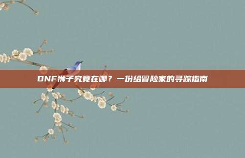 DNF狮子究竟在哪？一份给冒险家的寻踪指南