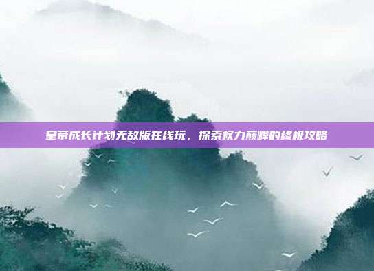皇帝成长计划无敌版在线玩,探索权力巅峰的终极攻略
