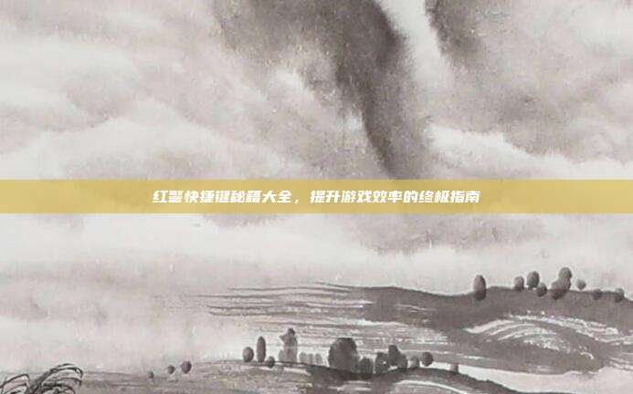 红警快捷键秘籍大全,提升游戏效率的终极指南
