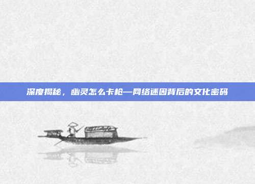 深度揭秘,幽灵怎么卡枪—网络迷因背后的文化密码