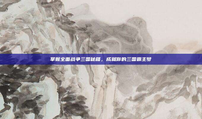 掌握全面战争三国秘籍,成就你的三国霸主梦