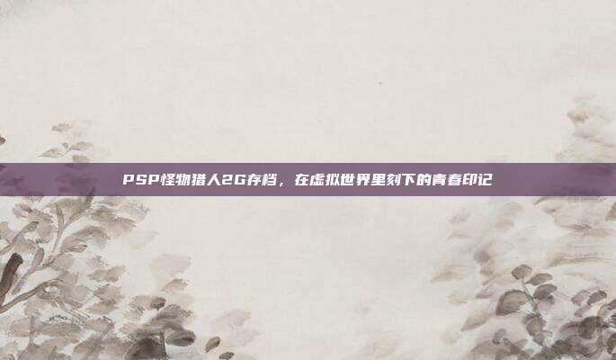 PSP怪物猎人2G存档，在虚拟世界里刻下的青春印记