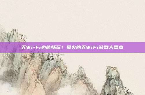 无Wi-Fi也能畅玩!最火的无WiFi游戏大盘点