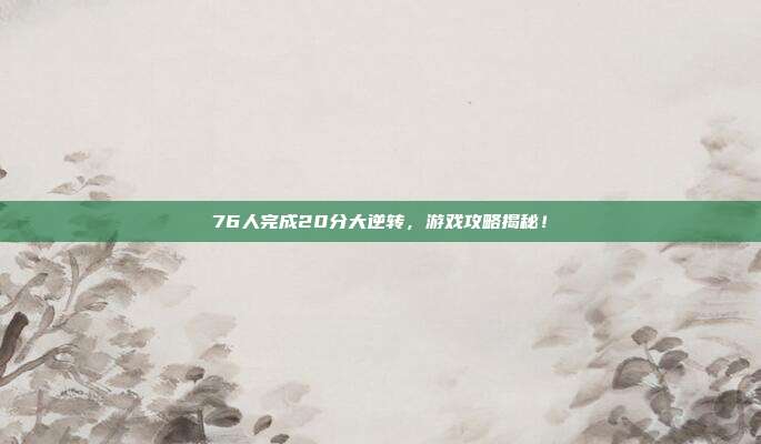 76人完成20分大逆转,游戏攻略揭秘!