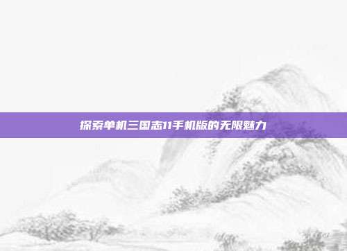 探索单机三国志11手机版的无限魅力