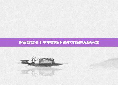 探索跑跑卡丁车单机版下载中文版的无限乐趣