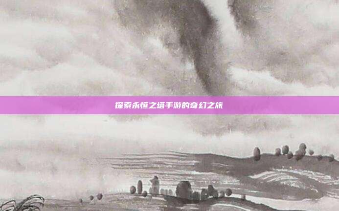 探索永恒之塔手游的奇幻之旅
