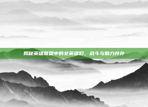揭秘英雄联盟中的女英雄们,战斗与魅力并存