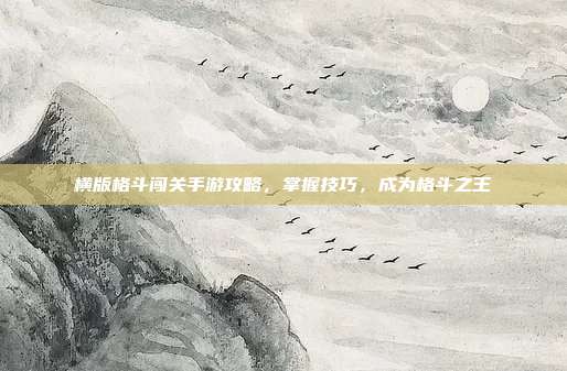 横版格斗闯关手游攻略,掌握技巧,成为格斗之王