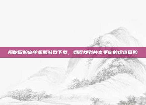揭秘冒险岛单机版游戏下载，如何找到并享受你的虚拟冒险