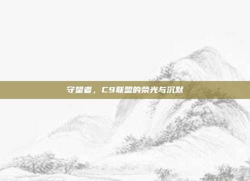 守望者,C9联盟的荣光与沉默