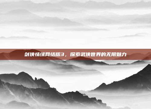 剑侠情缘网络版3,探索武侠世界的无限魅力