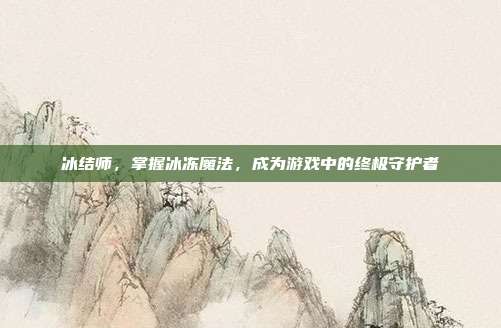 冰结师,掌握冰冻魔法,成为游戏中的终极守护者