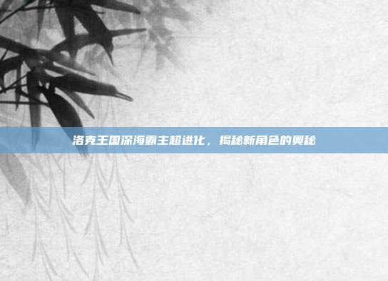 洛克王国深海霸主超进化,揭秘新角色的奥秘