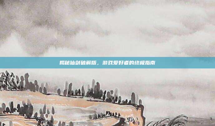 揭秘仙剑破解版,游戏爱好者的终极指南