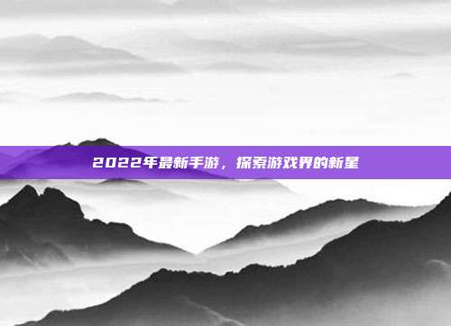 2022年最新手游,探索游戏界的新星