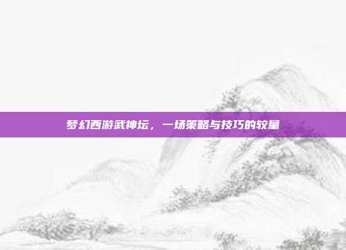 梦幻西游武神坛，一场策略与技巧的较量