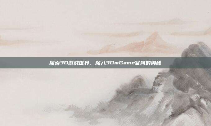 探索3D游戏世界,深入3DmGame官网的奥秘