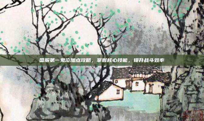 国服第一鬼泣加点攻略，掌握核心技能，提升战斗效率