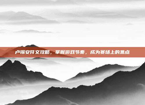 卢锡安符文攻略,掌握游戏节奏,成为赛场上的焦点