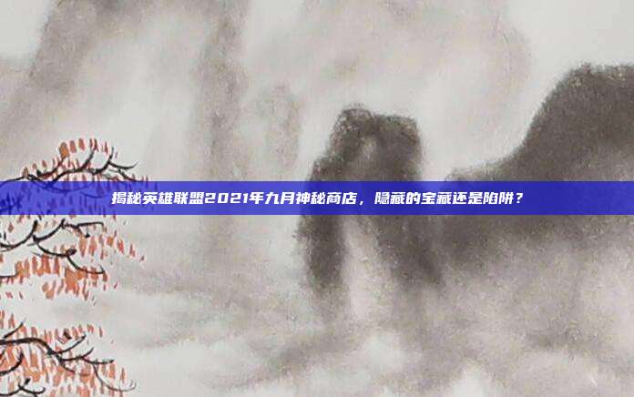 揭秘英雄联盟2021年九月神秘商店,隐藏的宝藏还是陷阱?