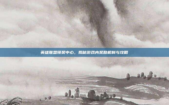 英雄联盟领奖中心,揭秘游戏内奖励机制与攻略