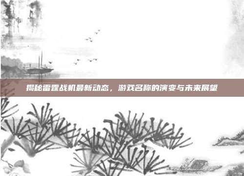 揭秘雷霆战机最新动态,游戏名称的演变与未来展望