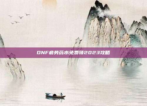 DNF疲劳药水免费领2023攻略