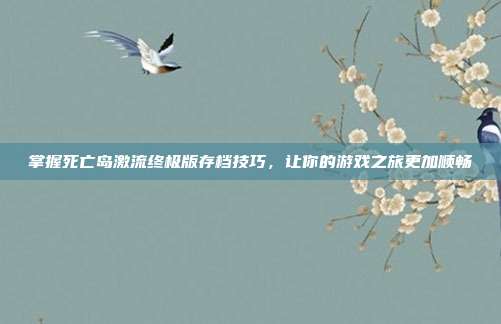 掌握死亡岛激流终极版存档技巧,让你的游戏之旅更加顺畅