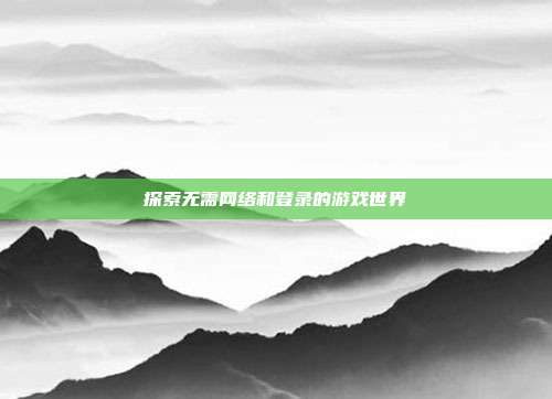 探索无需网络和登录的游戏世界