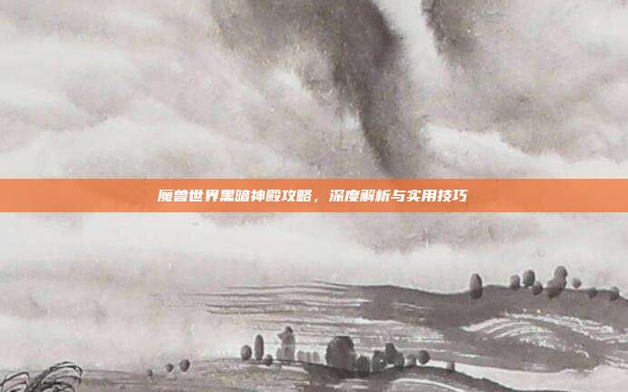 魔兽世界黑暗神殿攻略,深度解析与实用技巧