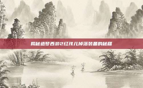 揭秘造梦西游2红孩儿掉落装备的秘籍