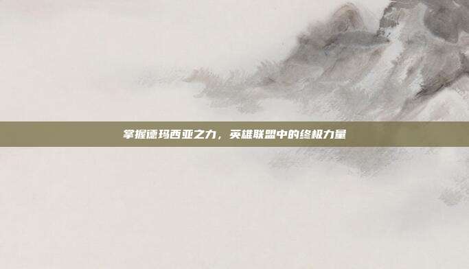 掌握德玛西亚之力,英雄联盟中的终极力量