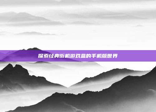 探索经典街机游戏盒的手机版世界