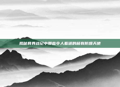揭秘异界战纪中那些令人着迷的稀有防爆天使