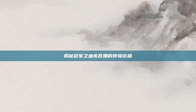 揭秘冠军之血希瓦娜的传奇价格