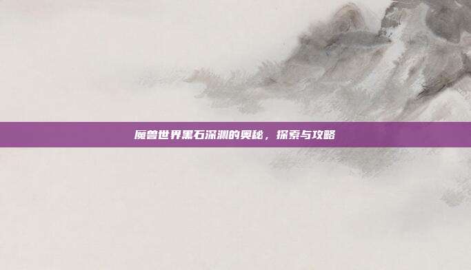 魔兽世界黑石深渊的奥秘,探索与攻略