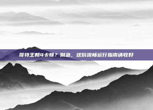 哥特王朝4卡顿？别急，这份流畅运行指南请收好