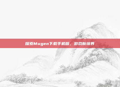 探索Mugen下载手机版，游戏新境界